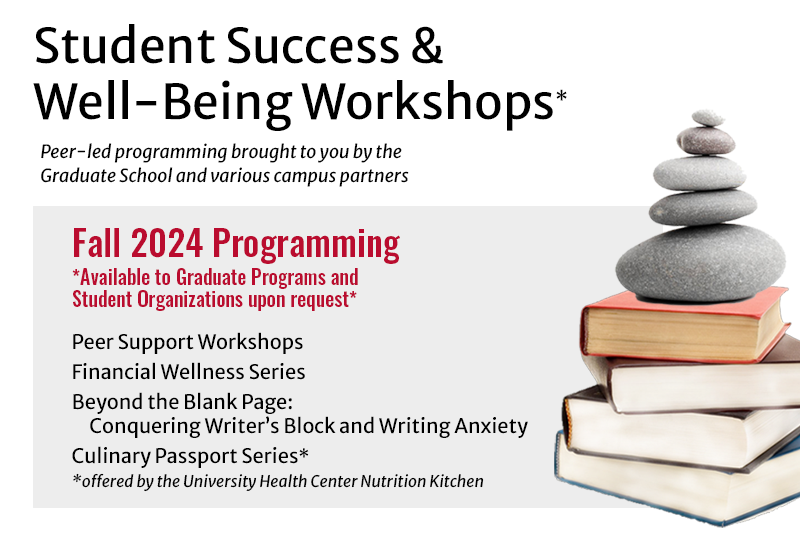 Student Success & Well-Being Workshops. Peer-led programming brought to you by the Graduate School and various campus partners. Available to Graduate Programs and Student Organizations upon request.